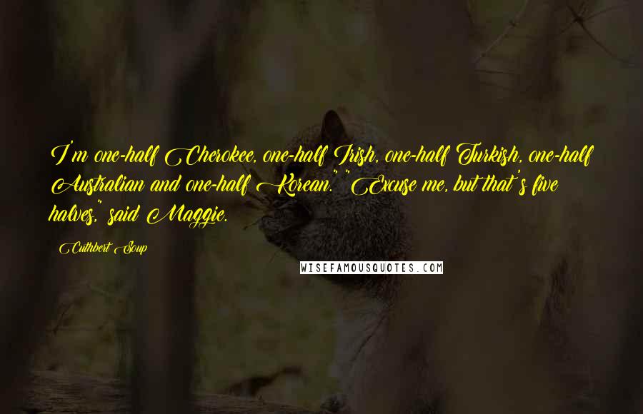 Cuthbert Soup Quotes: I'm one-half Cherokee, one-half Irish, one-half Turkish, one-half Australian and one-half Korean." "Excuse me, but that's five halves," said Maggie.