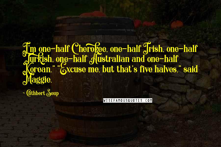 Cuthbert Soup Quotes: I'm one-half Cherokee, one-half Irish, one-half Turkish, one-half Australian and one-half Korean." "Excuse me, but that's five halves," said Maggie.