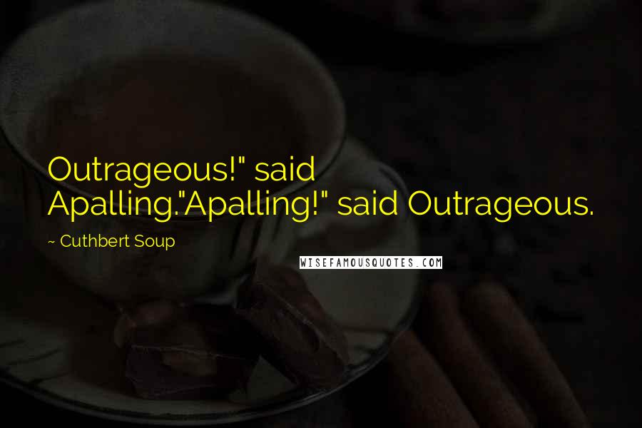 Cuthbert Soup Quotes: Outrageous!" said Apalling."Apalling!" said Outrageous.