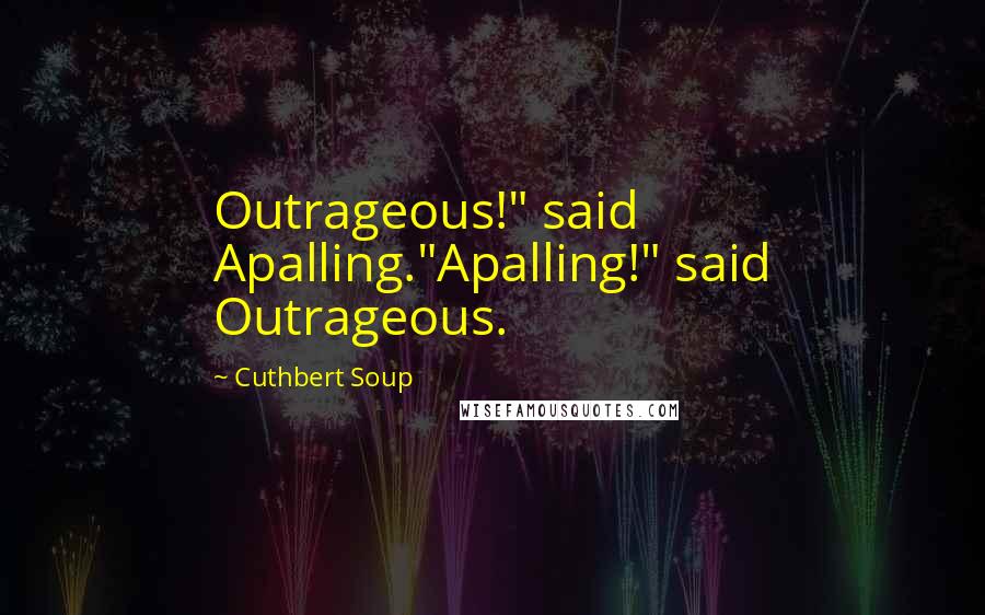 Cuthbert Soup Quotes: Outrageous!" said Apalling."Apalling!" said Outrageous.