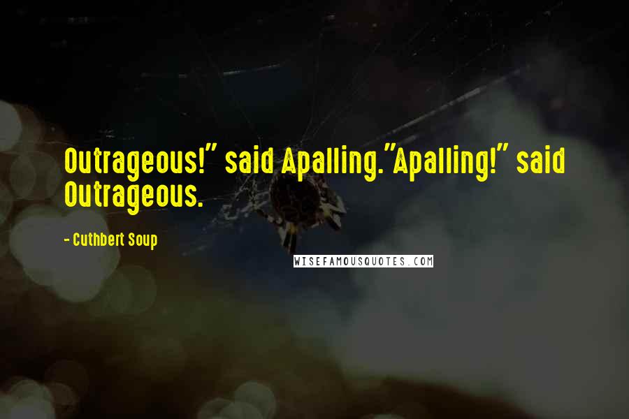 Cuthbert Soup Quotes: Outrageous!" said Apalling."Apalling!" said Outrageous.