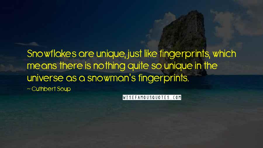 Cuthbert Soup Quotes: Snowflakes are unique, just like fingerprints, which means there is nothing quite so unique in the universe as a snowman's fingerprints.