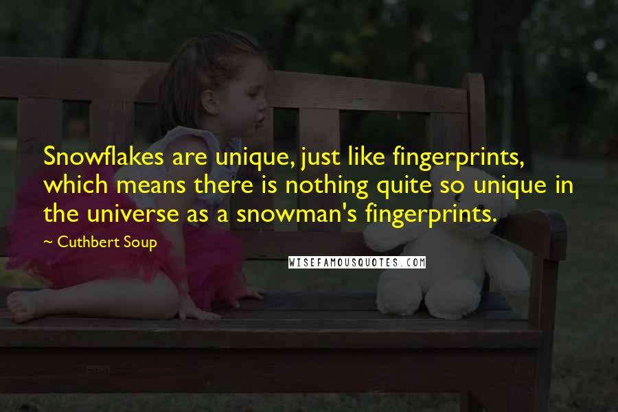 Cuthbert Soup Quotes: Snowflakes are unique, just like fingerprints, which means there is nothing quite so unique in the universe as a snowman's fingerprints.