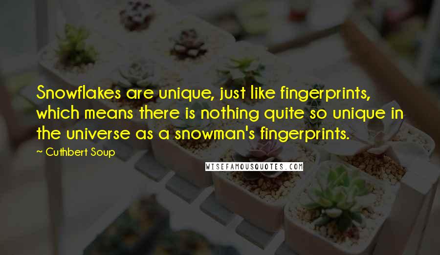 Cuthbert Soup Quotes: Snowflakes are unique, just like fingerprints, which means there is nothing quite so unique in the universe as a snowman's fingerprints.