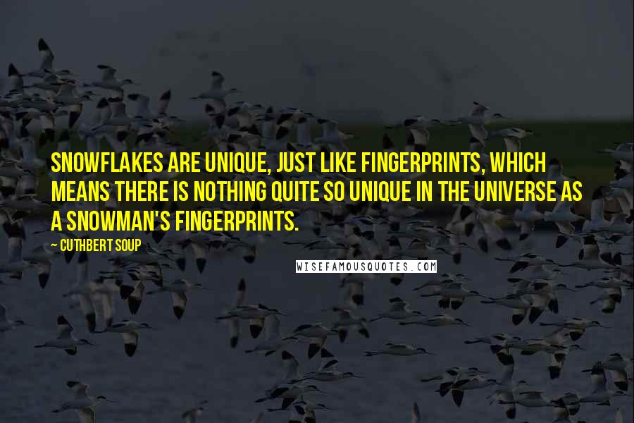 Cuthbert Soup Quotes: Snowflakes are unique, just like fingerprints, which means there is nothing quite so unique in the universe as a snowman's fingerprints.