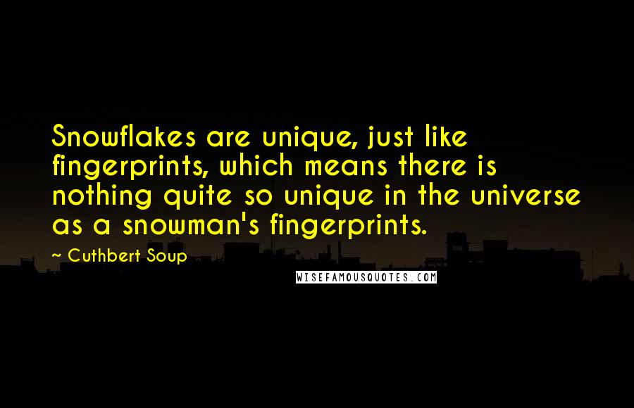 Cuthbert Soup Quotes: Snowflakes are unique, just like fingerprints, which means there is nothing quite so unique in the universe as a snowman's fingerprints.