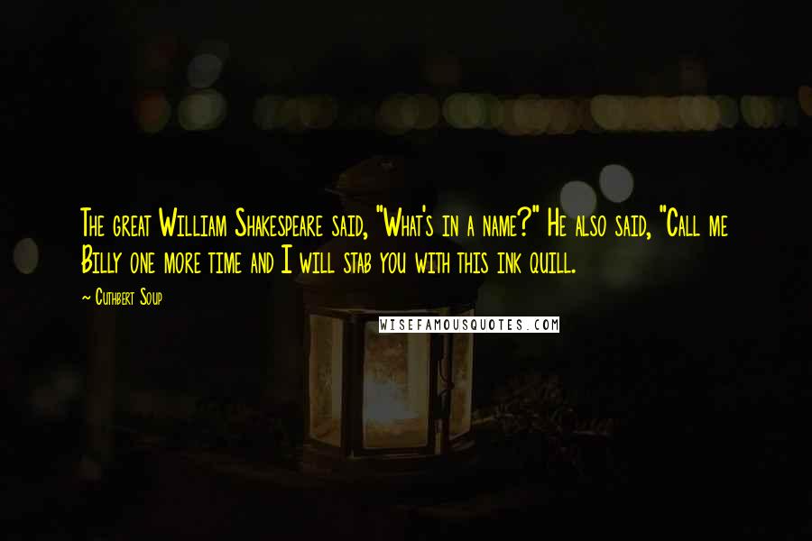 Cuthbert Soup Quotes: The great William Shakespeare said, "What's in a name?" He also said, "Call me Billy one more time and I will stab you with this ink quill.