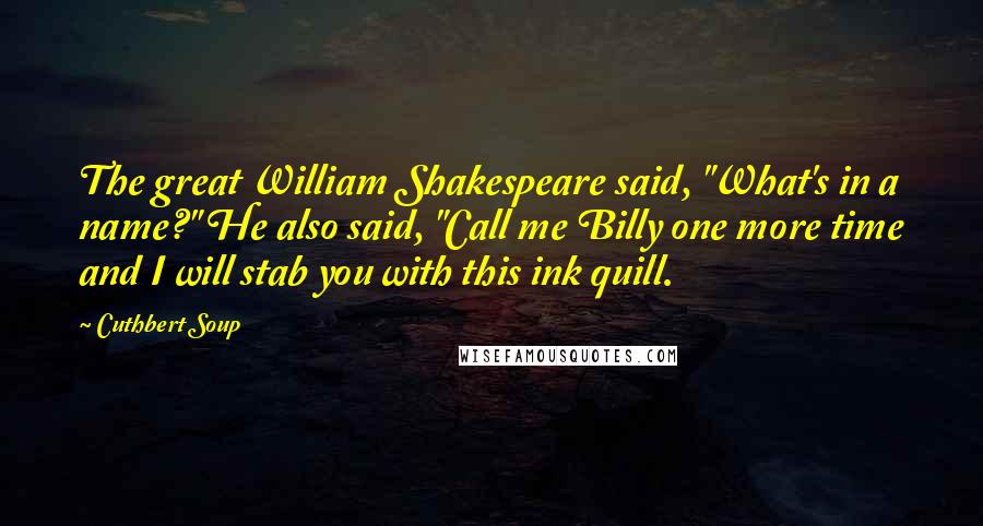 Cuthbert Soup Quotes: The great William Shakespeare said, "What's in a name?" He also said, "Call me Billy one more time and I will stab you with this ink quill.