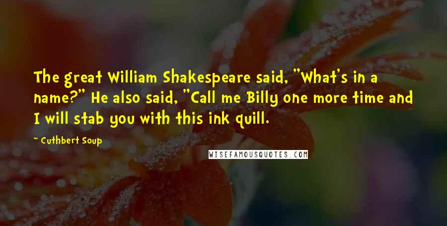 Cuthbert Soup Quotes: The great William Shakespeare said, "What's in a name?" He also said, "Call me Billy one more time and I will stab you with this ink quill.