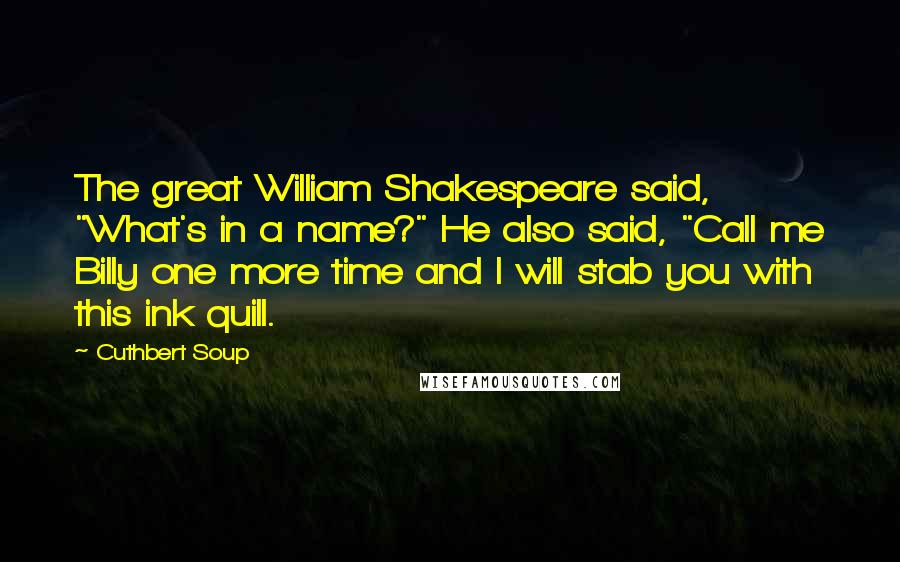 Cuthbert Soup Quotes: The great William Shakespeare said, "What's in a name?" He also said, "Call me Billy one more time and I will stab you with this ink quill.
