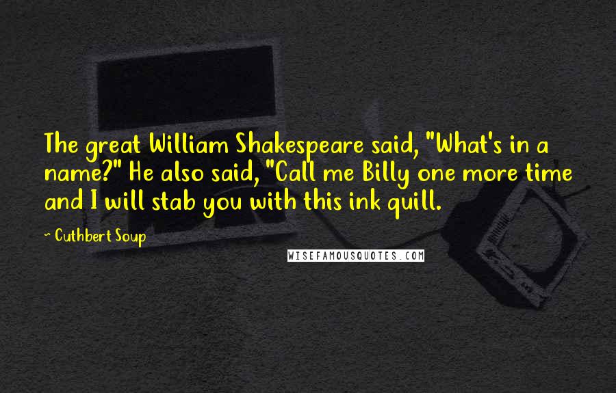 Cuthbert Soup Quotes: The great William Shakespeare said, "What's in a name?" He also said, "Call me Billy one more time and I will stab you with this ink quill.