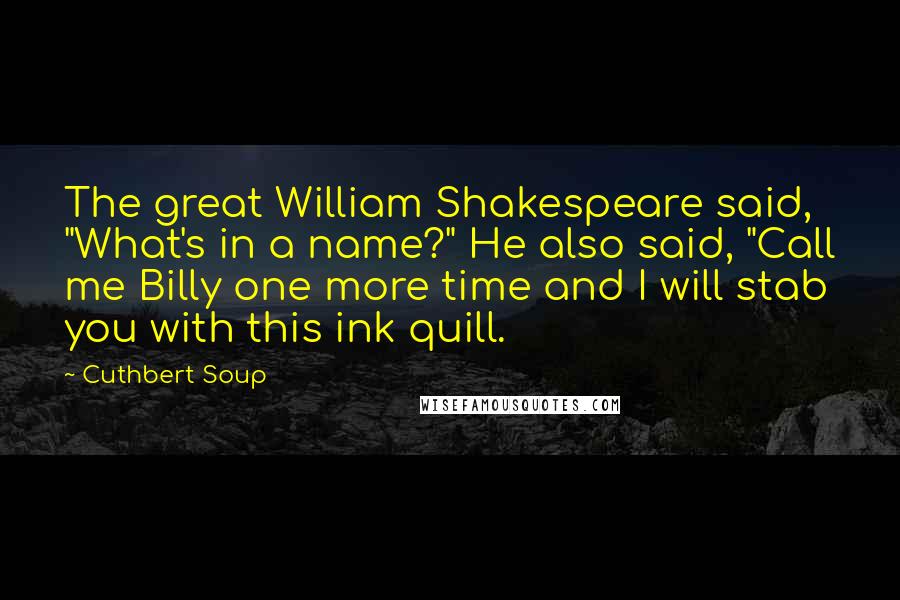 Cuthbert Soup Quotes: The great William Shakespeare said, "What's in a name?" He also said, "Call me Billy one more time and I will stab you with this ink quill.