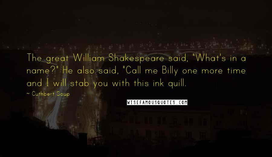 Cuthbert Soup Quotes: The great William Shakespeare said, "What's in a name?" He also said, "Call me Billy one more time and I will stab you with this ink quill.