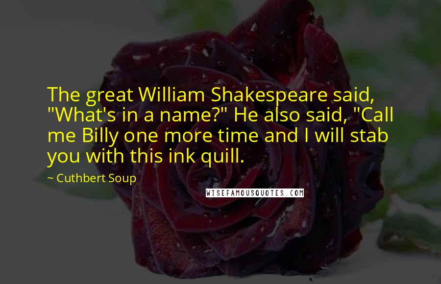 Cuthbert Soup Quotes: The great William Shakespeare said, "What's in a name?" He also said, "Call me Billy one more time and I will stab you with this ink quill.