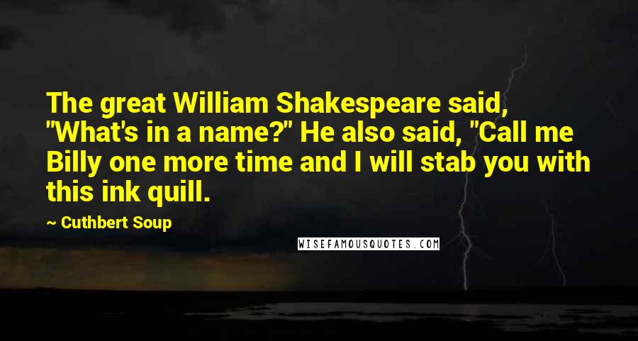 Cuthbert Soup Quotes: The great William Shakespeare said, "What's in a name?" He also said, "Call me Billy one more time and I will stab you with this ink quill.