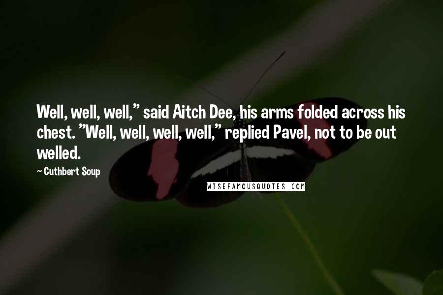 Cuthbert Soup Quotes: Well, well, well," said Aitch Dee, his arms folded across his chest. "Well, well, well, well," replied Pavel, not to be out welled.