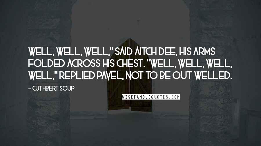 Cuthbert Soup Quotes: Well, well, well," said Aitch Dee, his arms folded across his chest. "Well, well, well, well," replied Pavel, not to be out welled.