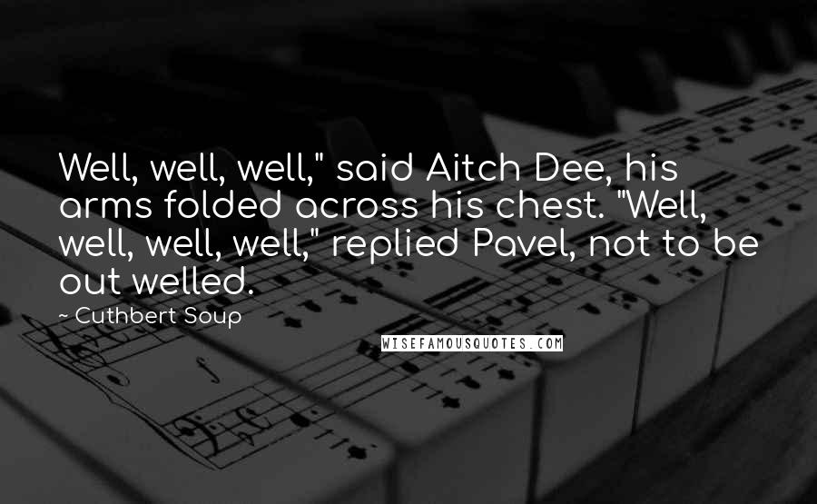 Cuthbert Soup Quotes: Well, well, well," said Aitch Dee, his arms folded across his chest. "Well, well, well, well," replied Pavel, not to be out welled.