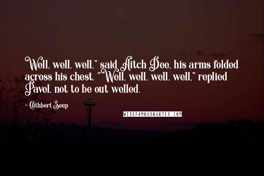 Cuthbert Soup Quotes: Well, well, well," said Aitch Dee, his arms folded across his chest. "Well, well, well, well," replied Pavel, not to be out welled.