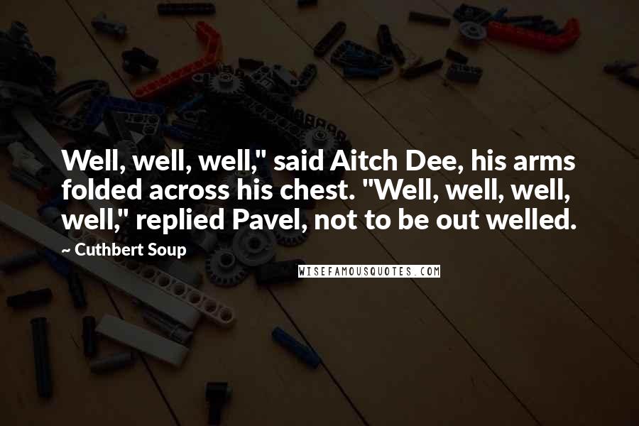Cuthbert Soup Quotes: Well, well, well," said Aitch Dee, his arms folded across his chest. "Well, well, well, well," replied Pavel, not to be out welled.