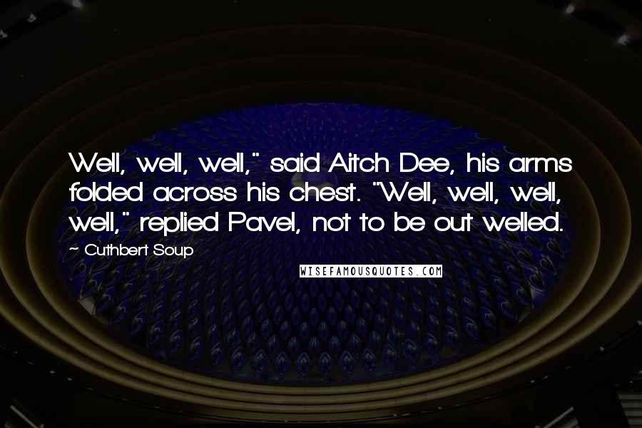 Cuthbert Soup Quotes: Well, well, well," said Aitch Dee, his arms folded across his chest. "Well, well, well, well," replied Pavel, not to be out welled.