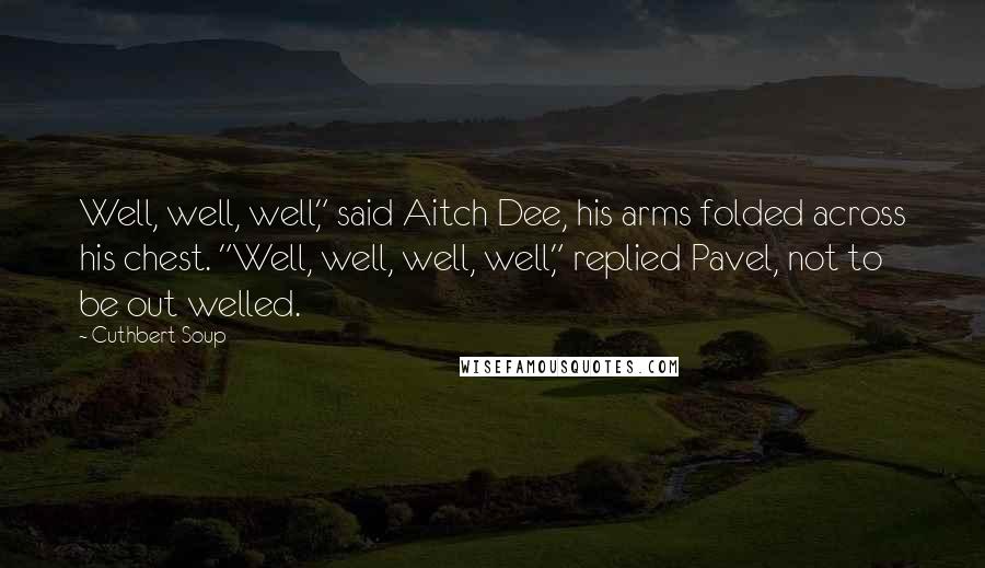 Cuthbert Soup Quotes: Well, well, well," said Aitch Dee, his arms folded across his chest. "Well, well, well, well," replied Pavel, not to be out welled.