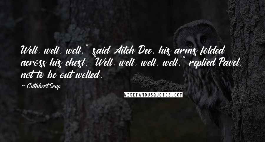 Cuthbert Soup Quotes: Well, well, well," said Aitch Dee, his arms folded across his chest. "Well, well, well, well," replied Pavel, not to be out welled.