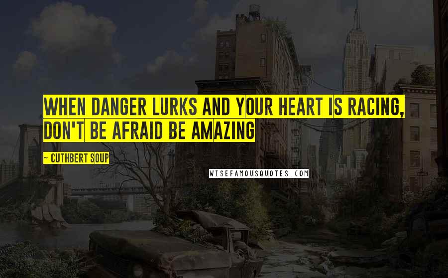 Cuthbert Soup Quotes: When Danger Lurks and your heart is racing, don't be afraid be amazing