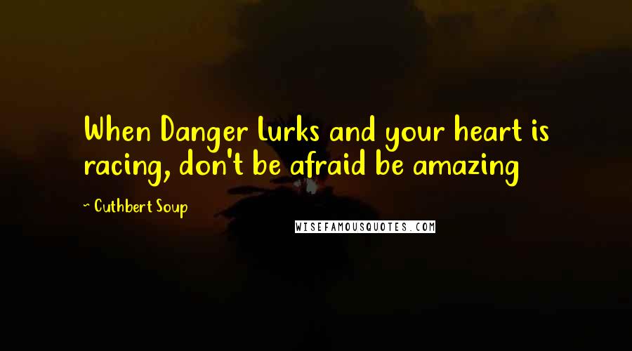 Cuthbert Soup Quotes: When Danger Lurks and your heart is racing, don't be afraid be amazing