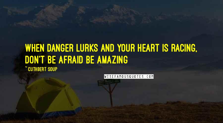 Cuthbert Soup Quotes: When Danger Lurks and your heart is racing, don't be afraid be amazing