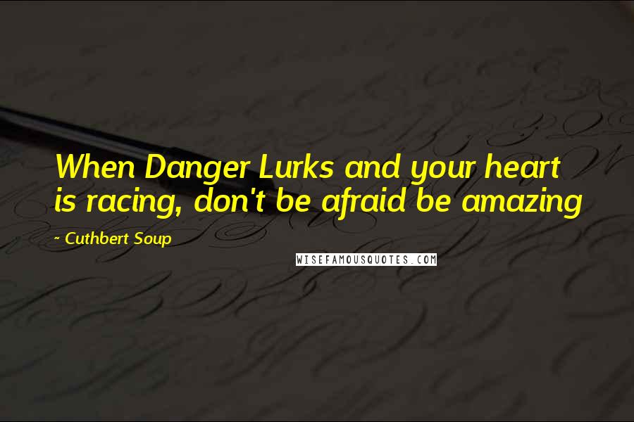 Cuthbert Soup Quotes: When Danger Lurks and your heart is racing, don't be afraid be amazing