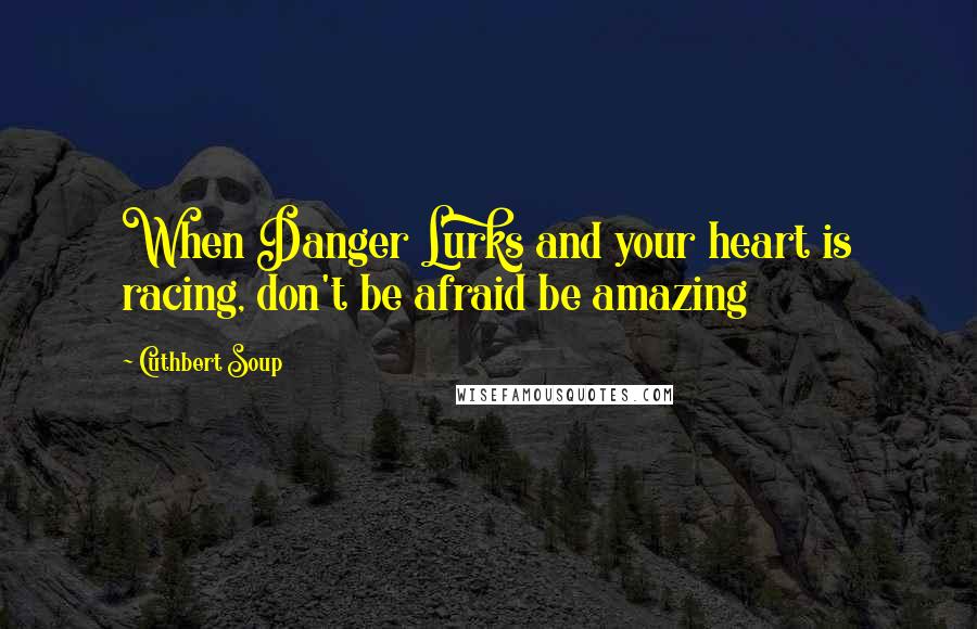 Cuthbert Soup Quotes: When Danger Lurks and your heart is racing, don't be afraid be amazing