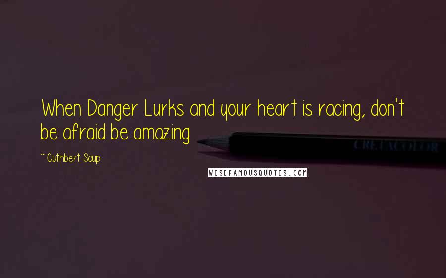 Cuthbert Soup Quotes: When Danger Lurks and your heart is racing, don't be afraid be amazing