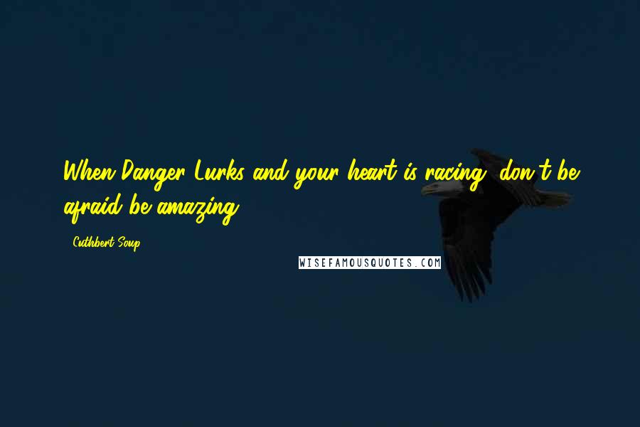 Cuthbert Soup Quotes: When Danger Lurks and your heart is racing, don't be afraid be amazing