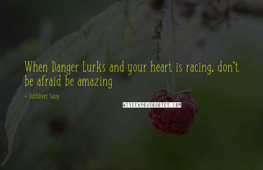 Cuthbert Soup Quotes: When Danger Lurks and your heart is racing, don't be afraid be amazing