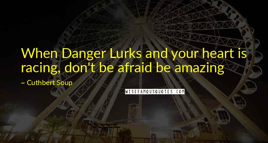 Cuthbert Soup Quotes: When Danger Lurks and your heart is racing, don't be afraid be amazing