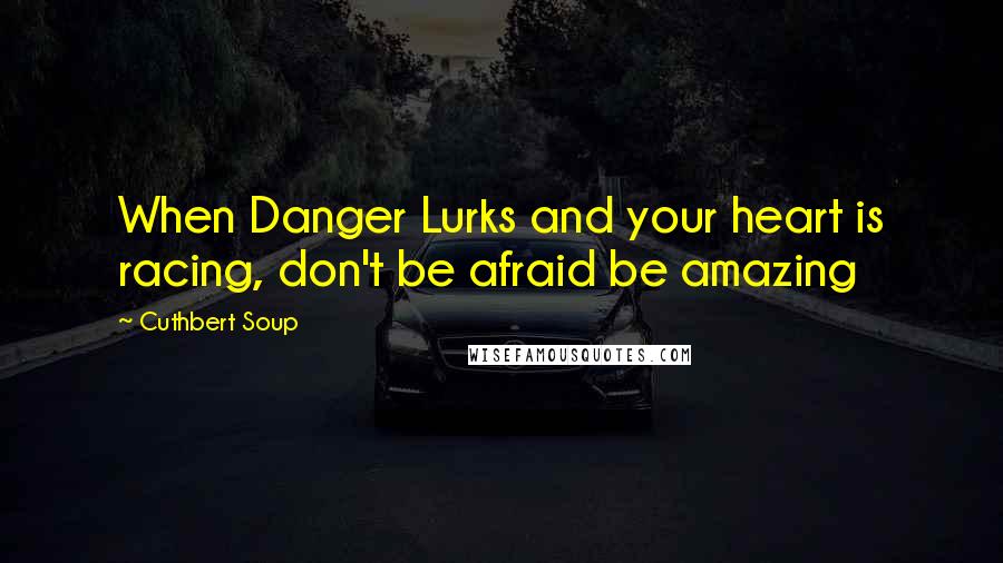 Cuthbert Soup Quotes: When Danger Lurks and your heart is racing, don't be afraid be amazing