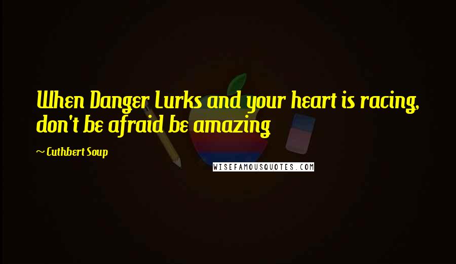 Cuthbert Soup Quotes: When Danger Lurks and your heart is racing, don't be afraid be amazing