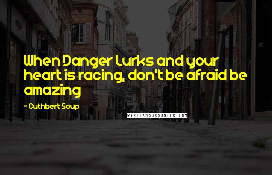 Cuthbert Soup Quotes: When Danger Lurks and your heart is racing, don't be afraid be amazing