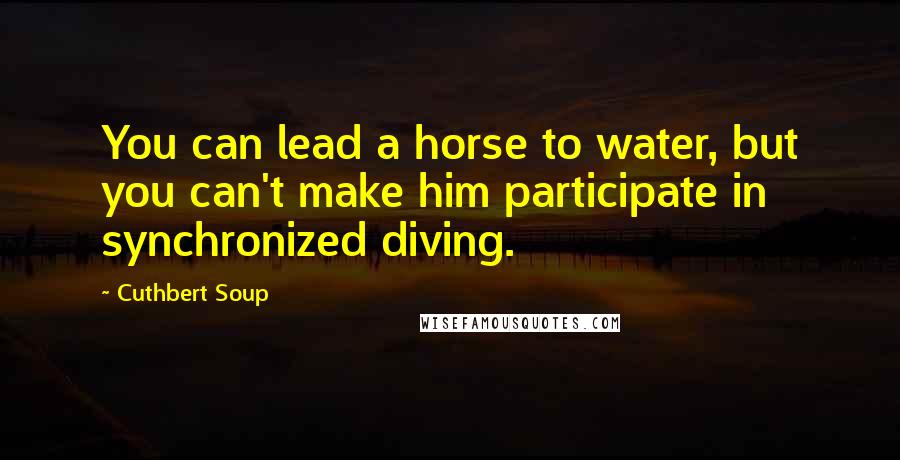 Cuthbert Soup Quotes: You can lead a horse to water, but you can't make him participate in synchronized diving.