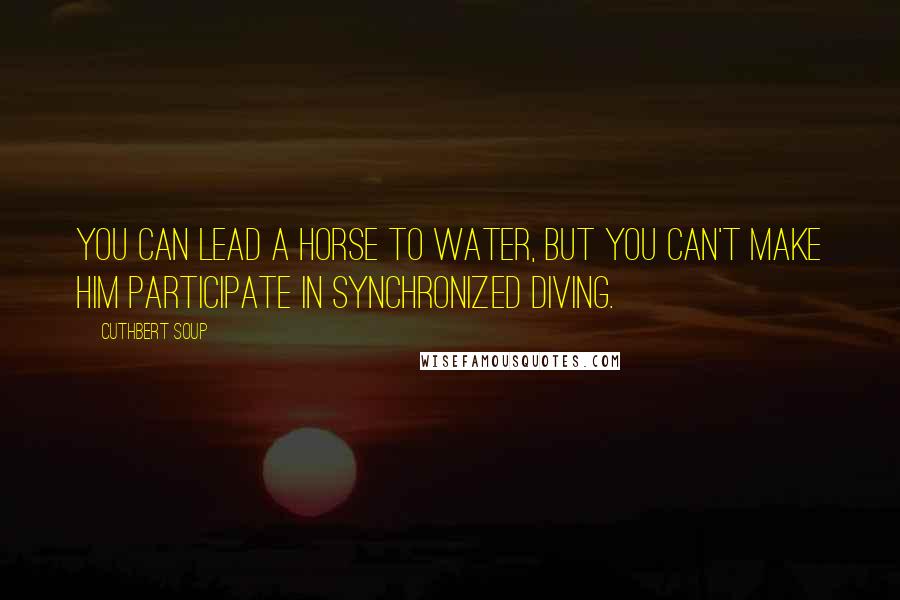 Cuthbert Soup Quotes: You can lead a horse to water, but you can't make him participate in synchronized diving.