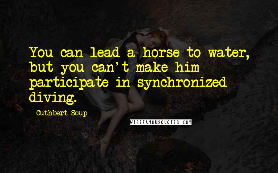 Cuthbert Soup Quotes: You can lead a horse to water, but you can't make him participate in synchronized diving.