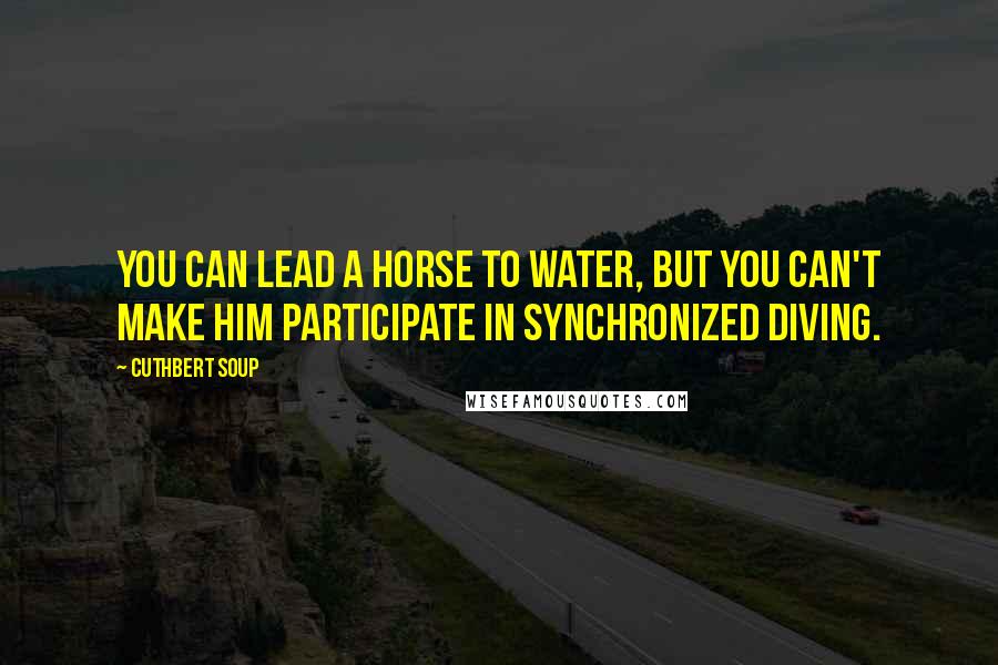 Cuthbert Soup Quotes: You can lead a horse to water, but you can't make him participate in synchronized diving.