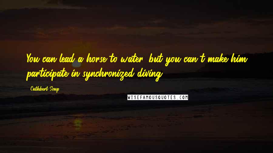 Cuthbert Soup Quotes: You can lead a horse to water, but you can't make him participate in synchronized diving.