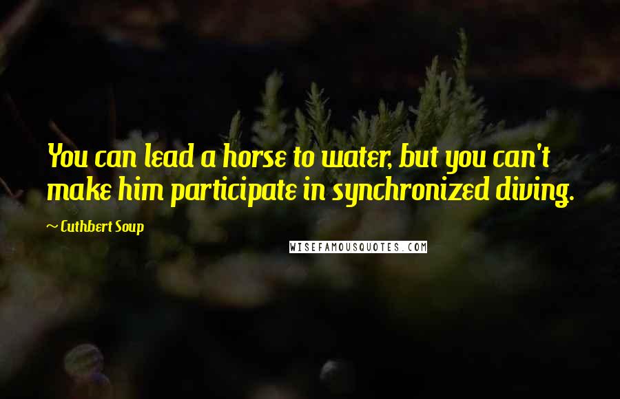 Cuthbert Soup Quotes: You can lead a horse to water, but you can't make him participate in synchronized diving.
