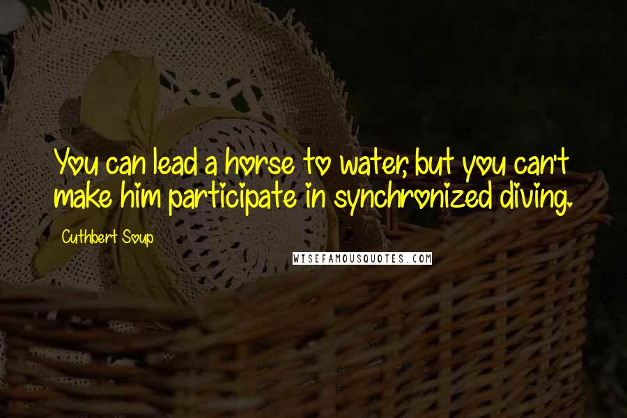 Cuthbert Soup Quotes: You can lead a horse to water, but you can't make him participate in synchronized diving.