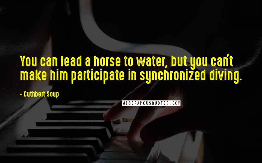 Cuthbert Soup Quotes: You can lead a horse to water, but you can't make him participate in synchronized diving.