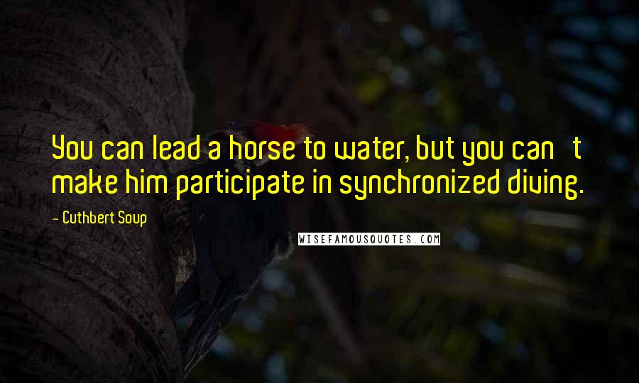 Cuthbert Soup Quotes: You can lead a horse to water, but you can't make him participate in synchronized diving.
