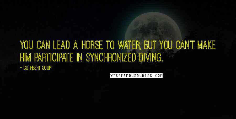 Cuthbert Soup Quotes: You can lead a horse to water, but you can't make him participate in synchronized diving.