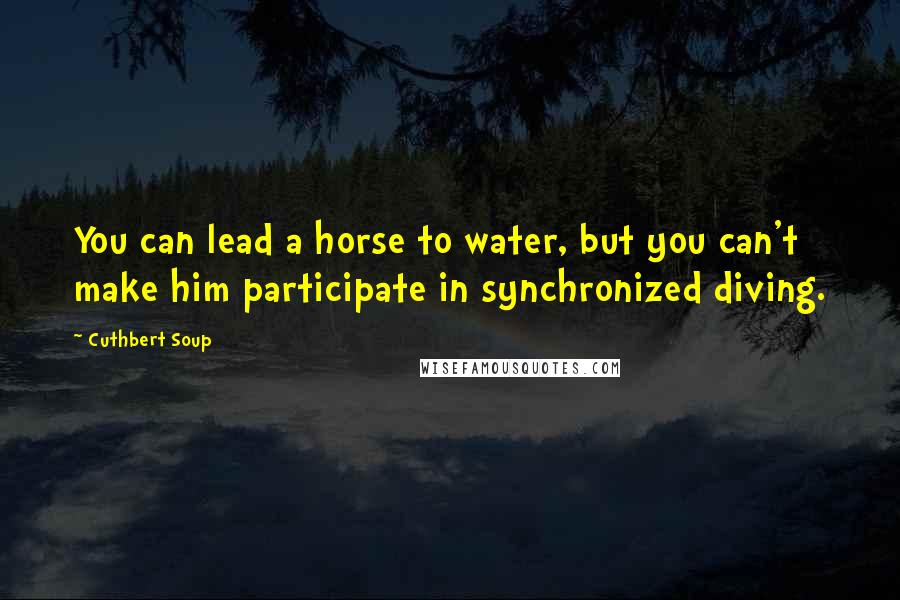 Cuthbert Soup Quotes: You can lead a horse to water, but you can't make him participate in synchronized diving.